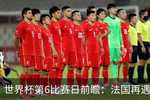 世界杯第6比赛日前瞻：法国再遇非洲死敌，阿根廷迎战"沙漠之狐"